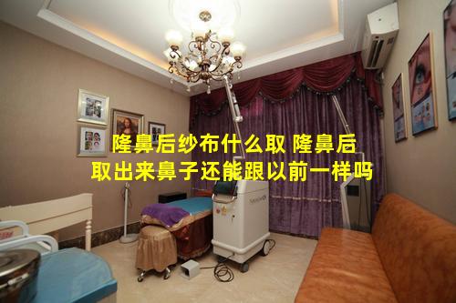 隆鼻后纱布什么取 隆鼻后取出来鼻子还能跟以前一样吗
